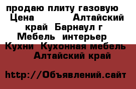 продаю плиту газовую  › Цена ­ 3 500 - Алтайский край, Барнаул г. Мебель, интерьер » Кухни. Кухонная мебель   . Алтайский край